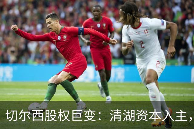 切尔西股权巨变：清湖资本入主，蓝军新纪元开启